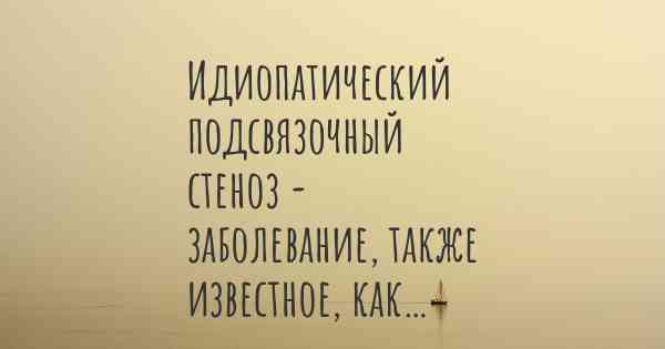 Идиопатический подсвязочный стеноз - заболевание, также известное, как…