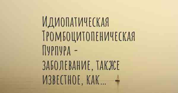 Идиопатическая Тромбоцитопеническая Пурпура - заболевание, также известное, как…