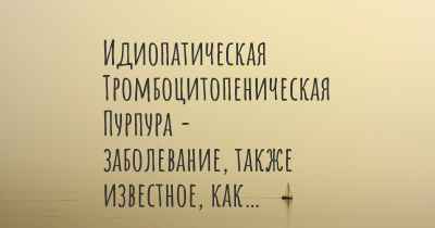 Идиопатическая Тромбоцитопеническая Пурпура - заболевание, также известное, как…
