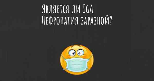 Является ли IgA Нефропатия заразной?