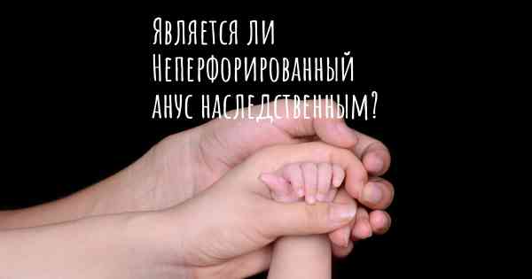 Является ли Неперфорированный анус наследственным?