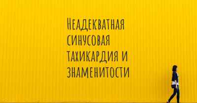 Неадекватная синусовая тахикардия и знаменитости