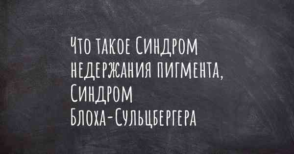 Что такое Синдром недержания пигмента, Синдром Блоха-Сульцбергера