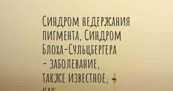 Синдром недержания пигмента, Синдром Блоха-Сульцбергера - заболевание, также известное, как…