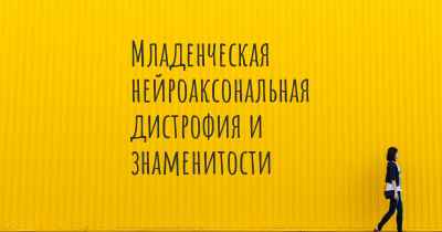 Младенческая нейроаксональная дистрофия и знаменитости