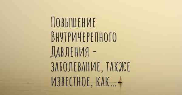 Повышение Внутричерепного Давления - заболевание, также известное, как…