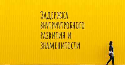 Задержка внутриутробного развития и знаменитости