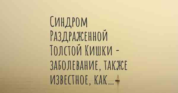 Синдром Раздраженной Толстой Кишки - заболевание, также известное, как…