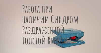 Работа при наличии Синдром Раздраженной Толстой Кишки