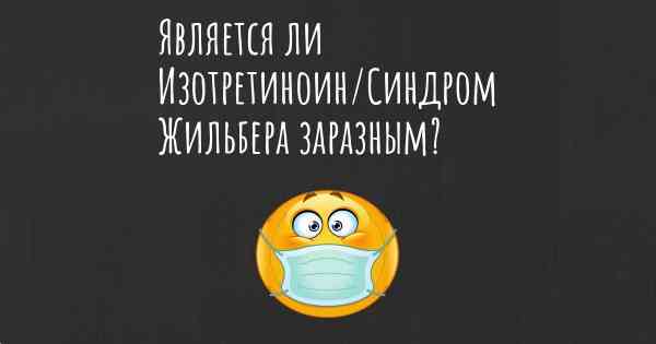 Является ли Изотретиноин/Синдром Жильбера заразным?