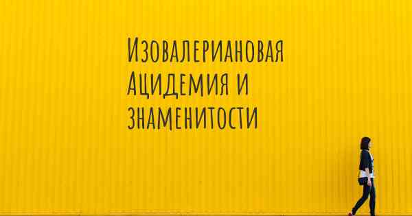 Изовалериановая Ацидемия и знаменитости