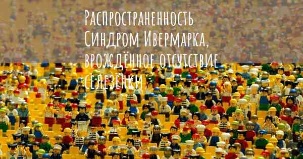 Распространенность Синдром Ивермарка, врождённое отсутствие селезёнки