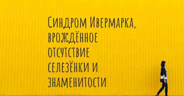 Синдром Ивермарка, врождённое отсутствие селезёнки и знаменитости