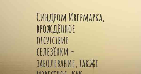 Синдром Ивермарка, врождённое отсутствие селезёнки - заболевание, также известное, как…