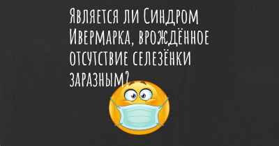 Является ли Синдром Ивермарка, врождённое отсутствие селезёнки заразным?