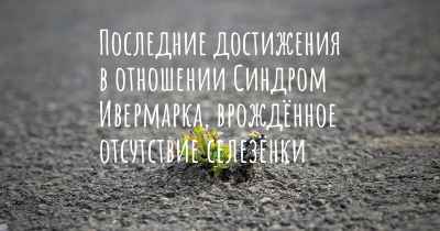 Последние достижения в отношении Синдром Ивермарка, врождённое отсутствие селезёнки