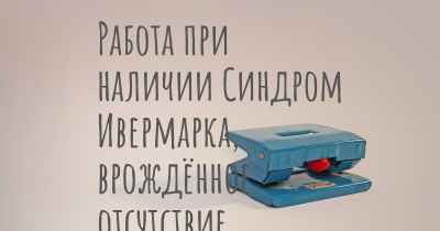 Работа при наличии Синдром Ивермарка, врождённое отсутствие селезёнки