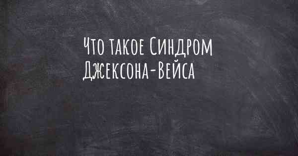 Что такое Синдром Джексона-Вейса