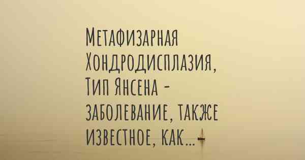 Метафизарная Хондродисплазия, Тип Янсена - заболевание, также известное, как…