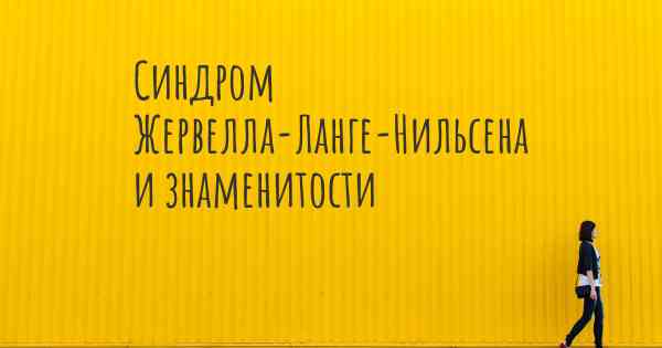 Синдром Жервелла-Ланге-Нильсена и знаменитости