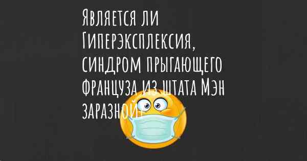 Является ли Гиперэксплексия, синдром прыгающего француза из штата Мэн заразной?