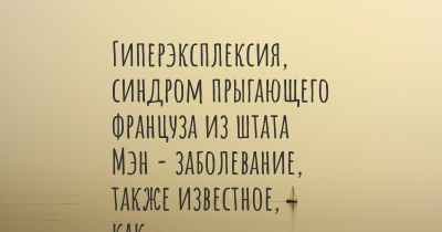 Гиперэксплексия, синдром прыгающего француза из штата Мэн - заболевание, также известное, как…