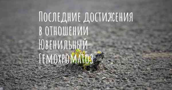 Последние достижения в отношении Ювенильный Гемохроматоз