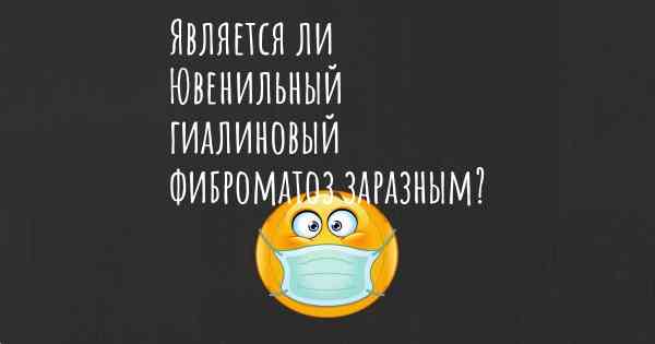 Является ли Ювенильный гиалиновый фиброматоз заразным?