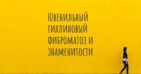 Ювенильный гиалиновый фиброматоз и знаменитости