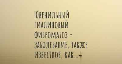 Ювенильный гиалиновый фиброматоз - заболевание, также известное, как…