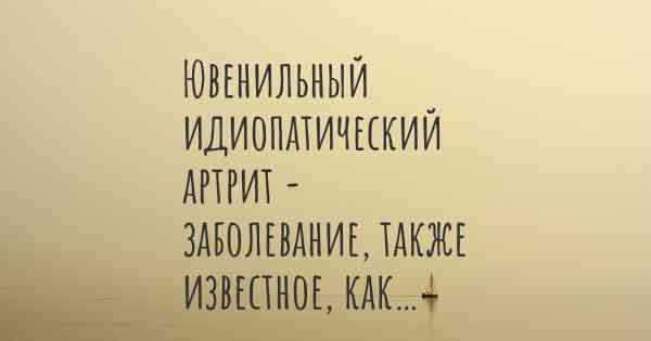 Ювенильный идиопатический артрит - заболевание, также известное, как…