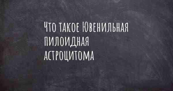 Что такое Ювенильная пилоидная астроцитома