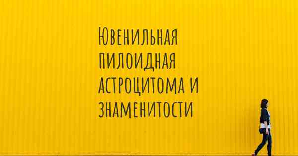 Ювенильная пилоидная астроцитома и знаменитости