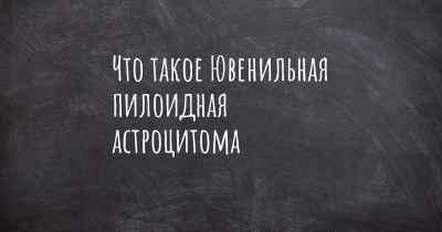 Что такое Ювенильная пилоидная астроцитома