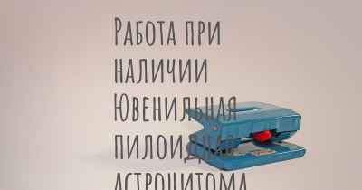 Работа при наличии Ювенильная пилоидная астроцитома