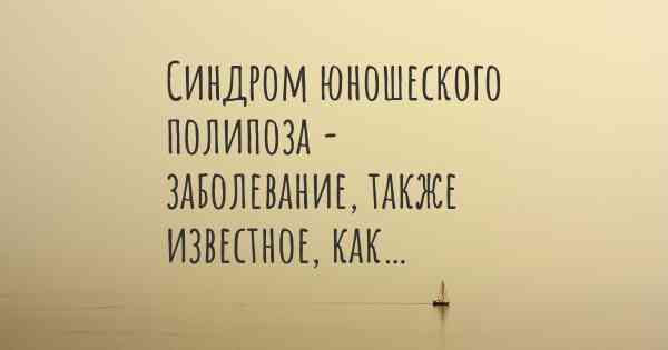 Синдром юношеского полипоза - заболевание, также известное, как…