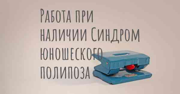 Работа при наличии Синдром юношеского полипоза