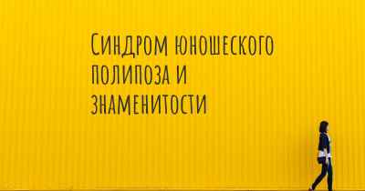 Синдром юношеского полипоза и знаменитости