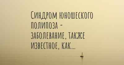 Синдром юношеского полипоза - заболевание, также известное, как…