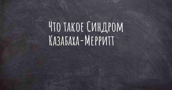 Что такое Синдром Казабаха-Мерритт
