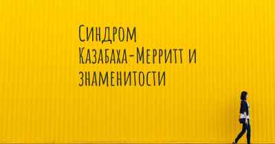 Синдром Казабаха-Мерритт и знаменитости