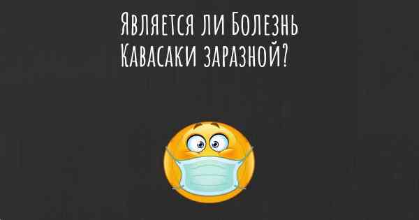 Является ли Болезнь Кавасаки заразной?