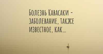 Болезнь Кавасаки - заболевание, также известное, как…