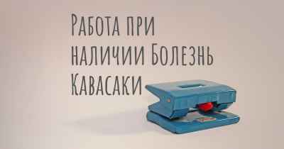 Работа при наличии Болезнь Кавасаки