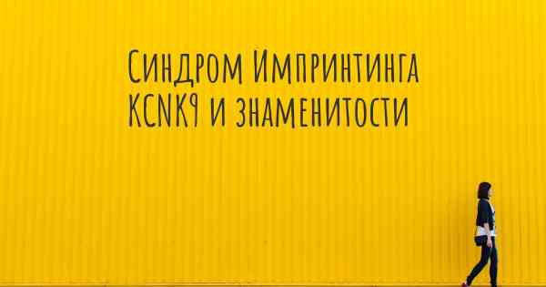 Синдром Импринтинга KCNK9 и знаменитости