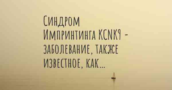 Синдром Импринтинга KCNK9 - заболевание, также известное, как…