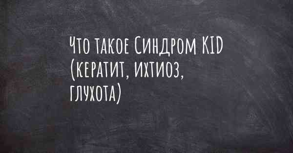 Что такое Синдром KID (кератит, ихтиоз, глухота)