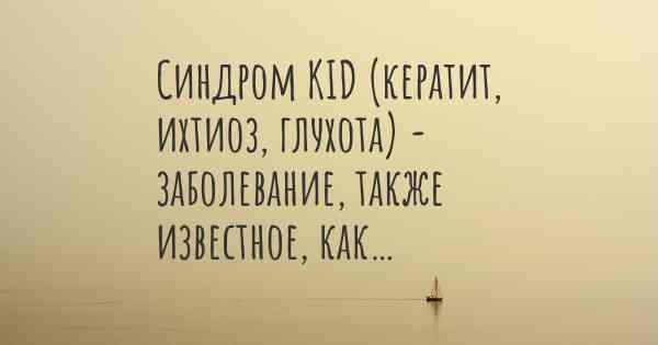 Синдром KID (кератит, ихтиоз, глухота) - заболевание, также известное, как…