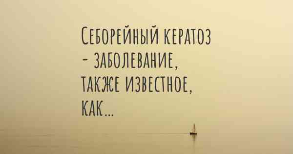 Себорейный кератоз - заболевание, также известное, как…