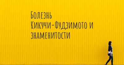 Болезнь Кикучи-Фудзимото и знаменитости